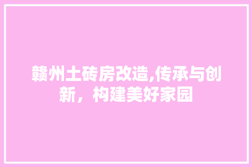 赣州土砖房改造,传承与创新，构建美好家园