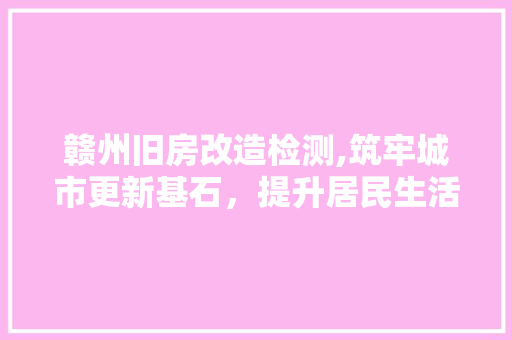 赣州旧房改造检测,筑牢城市更新基石，提升居民生活品质
