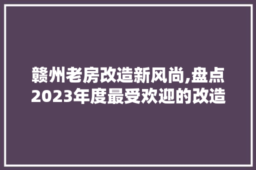赣州老房改造新风尚,盘点2023年度最受欢迎的改造项目