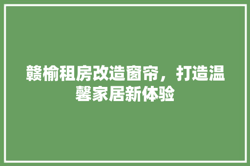 赣榆租房改造窗帘，打造温馨家居新体验