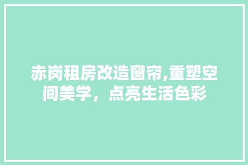 赤岗租房改造窗帘,重塑空间美学，点亮生活色彩