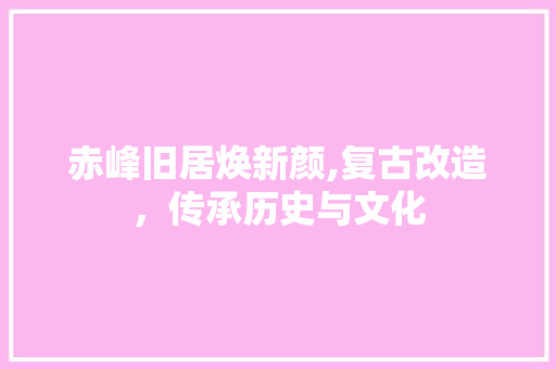 赤峰旧居焕新颜,复古改造，传承历史与文化
