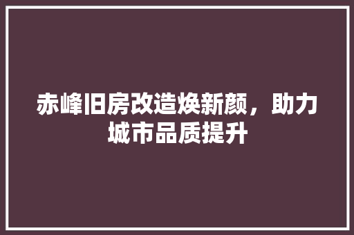 赤峰旧房改造焕新颜，助力城市品质提升