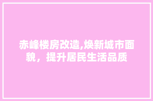 赤峰楼房改造,焕新城市面貌，提升居民生活品质