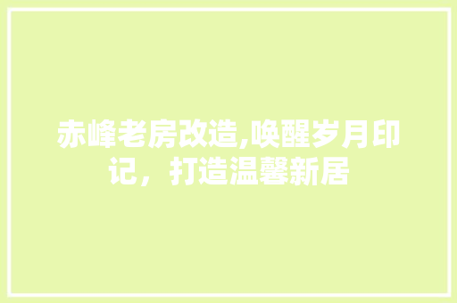 赤峰老房改造,唤醒岁月印记，打造温馨新居