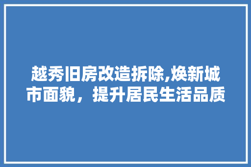越秀旧房改造拆除,焕新城市面貌，提升居民生活品质