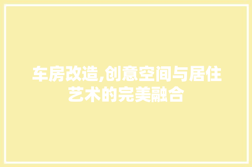 车房改造,创意空间与居住艺术的完美融合