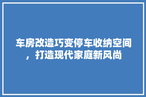 车房改造巧变停车收纳空间，打造现代家庭新风尚