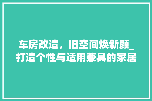 车房改造，旧空间焕新颜_打造个性与适用兼具的家居空间