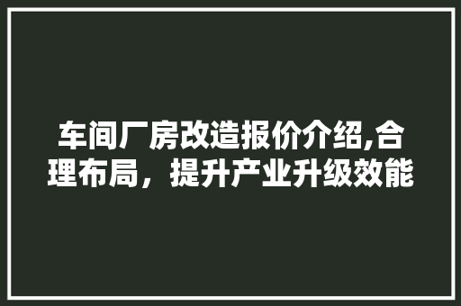 车间厂房改造报价介绍,合理布局，提升产业升级效能 综合便民