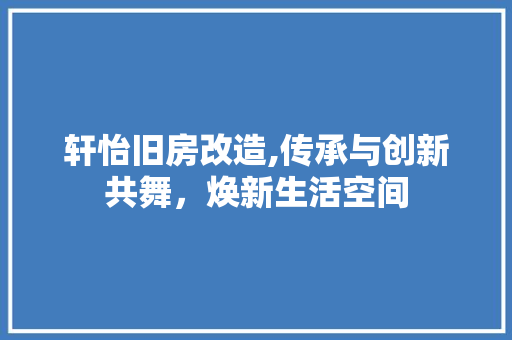 轩怡旧房改造,传承与创新共舞，焕新生活空间