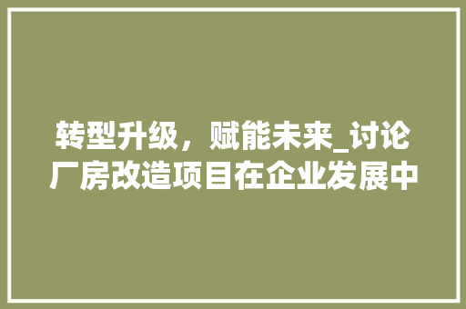 转型升级，赋能未来_讨论厂房改造项目在企业发展中的关键作用