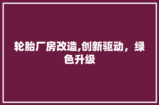 轮胎厂房改造,创新驱动，绿色升级 综合便民