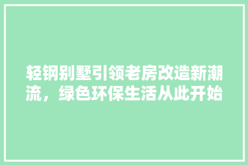 轻钢别墅引领老房改造新潮流，绿色环保生活从此开始
