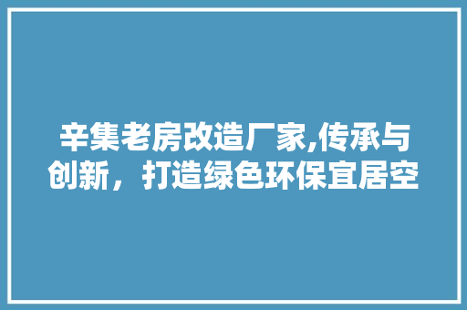 辛集老房改造厂家,传承与创新，打造绿色环保宜居空间