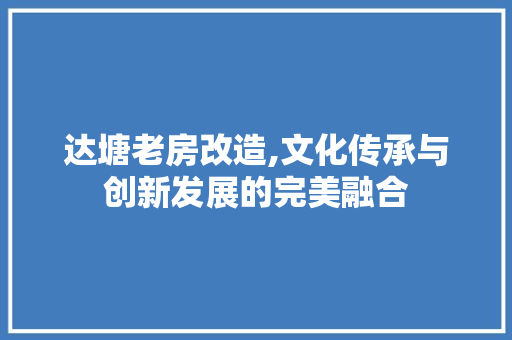 达塘老房改造,文化传承与创新发展的完美融合