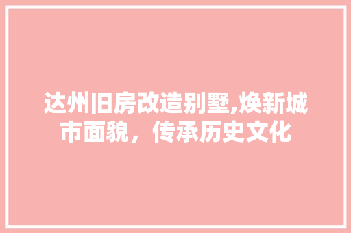 达州旧房改造别墅,焕新城市面貌，传承历史文化