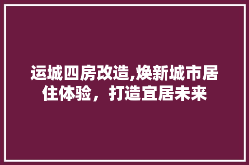 运城四房改造,焕新城市居住体验，打造宜居未来