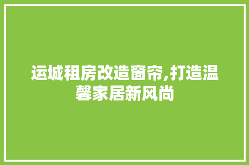 运城租房改造窗帘,打造温馨家居新风尚 厨房维修