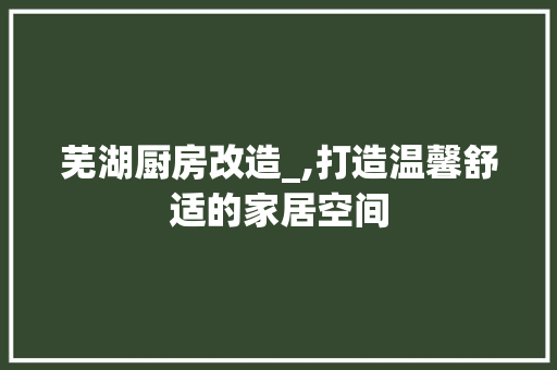 芜湖厨房改造_,打造温馨舒适的家居空间