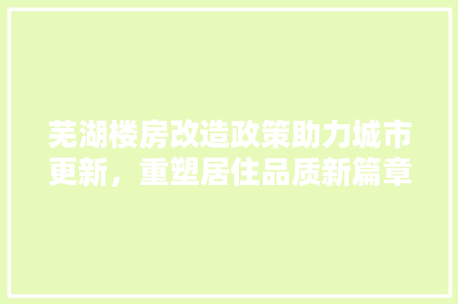 芜湖楼房改造政策助力城市更新，重塑居住品质新篇章