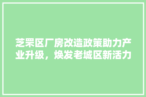 芝罘区厂房改造政策助力产业升级，焕发老城区新活力 综合便民