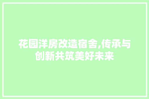 花园洋房改造宿舍,传承与创新共筑美好未来