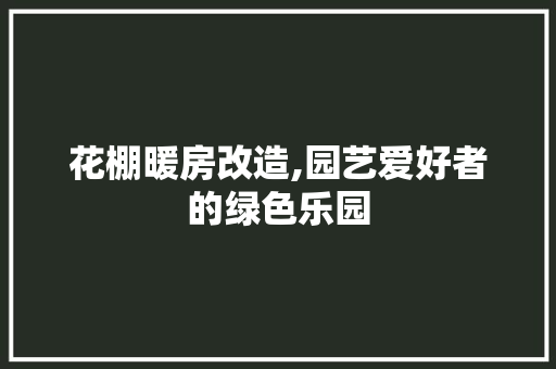 花棚暖房改造,园艺爱好者的绿色乐园