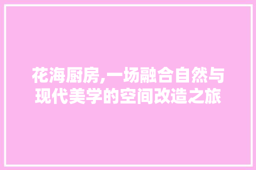 花海厨房,一场融合自然与现代美学的空间改造之旅