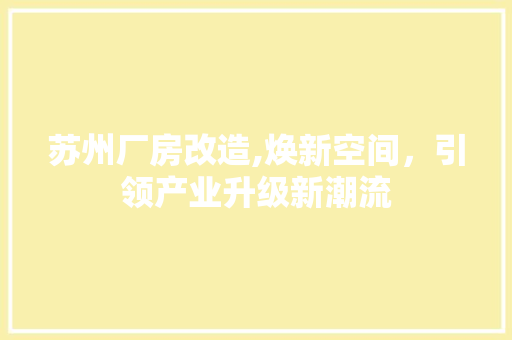 苏州厂房改造,焕新空间，引领产业升级新潮流