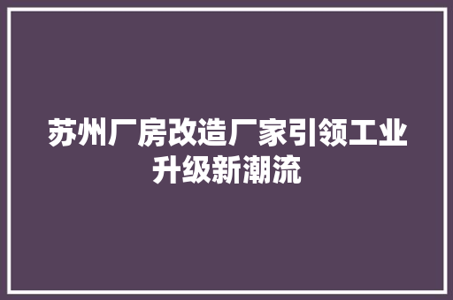 苏州厂房改造厂家引领工业升级新潮流