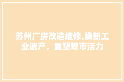 苏州厂房改造维修,焕新工业遗产，重塑城市活力