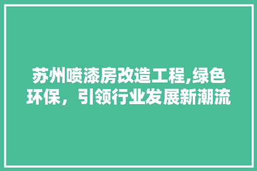苏州喷漆房改造工程,绿色环保，引领行业发展新潮流