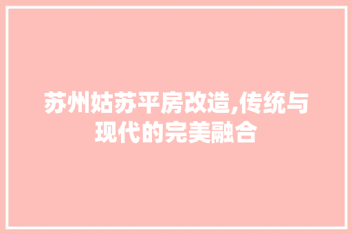 苏州姑苏平房改造,传统与现代的完美融合