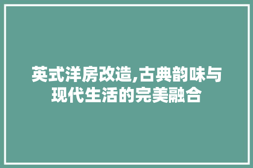 英式洋房改造,古典韵味与现代生活的完美融合 家电维修