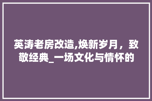 英涛老房改造,焕新岁月，致敬经典_一场文化与情怀的交融之旅