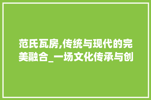 范氏瓦房,传统与现代的完美融合_一场文化传承与创新的方法