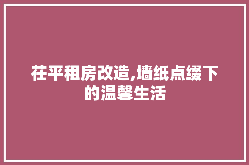 茌平租房改造,墙纸点缀下的温馨生活