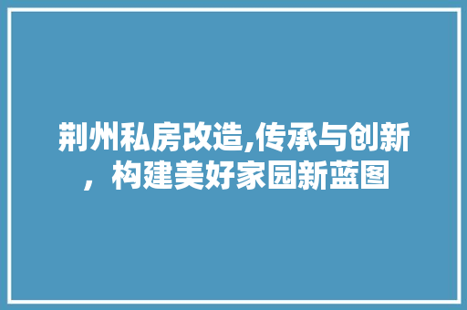 荆州私房改造,传承与创新，构建美好家园新蓝图
