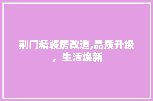 荆门精装房改造,品质升级，生活焕新