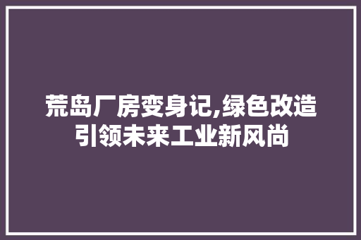 荒岛厂房变身记,绿色改造引领未来工业新风尚
