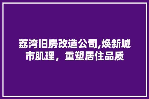荔湾旧房改造公司,焕新城市肌理，重塑居住品质