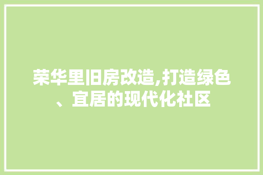 荣华里旧房改造,打造绿色、宜居的现代化社区