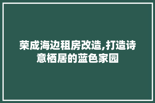 荣成海边租房改造,打造诗意栖居的蓝色家园