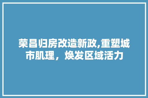 荣昌归房改造新政,重塑城市肌理，焕发区域活力