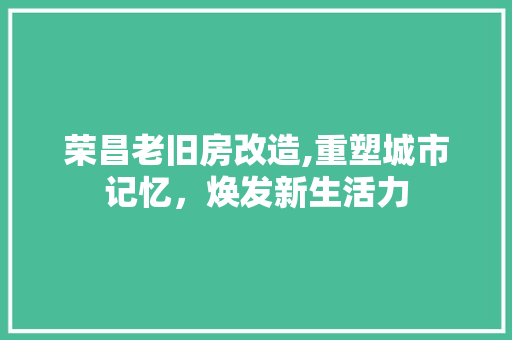 荣昌老旧房改造,重塑城市记忆，焕发新生活力