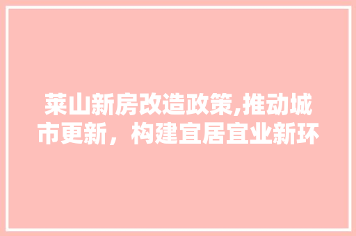 莱山新房改造政策,推动城市更新，构建宜居宜业新环境