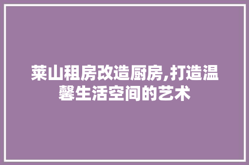 莱山租房改造厨房,打造温馨生活空间的艺术