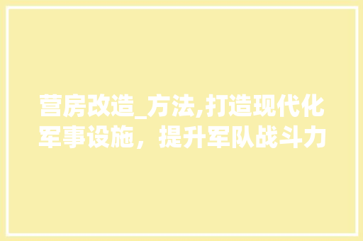 营房改造_方法,打造现代化军事设施，提升军队战斗力 综合便民