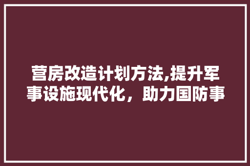 营房改造计划方法,提升军事设施现代化，助力国防事业新篇章